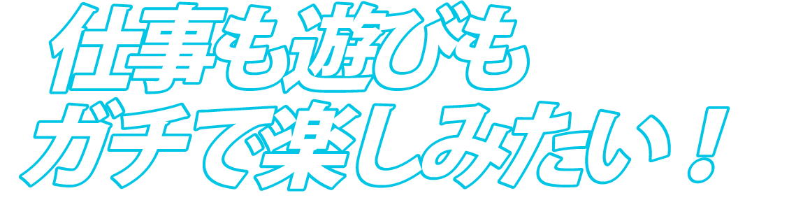 仕事も遊びもガチで楽しみたい！